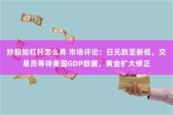 炒股加杠杆怎么弄 市场评论：日元跌至新低，交易员等待美国GDP数据，黄金扩大修正