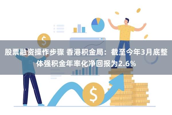 股票融资操作步骤 香港积金局：截至今年3月底整体强积金年率化净回报为2.6%