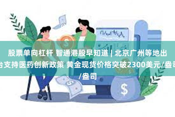 股票单向杠杆 智通港股早知道 | 北京广州等地出台支持医药创新政策 黄金现货价格突破2300美元/盎司