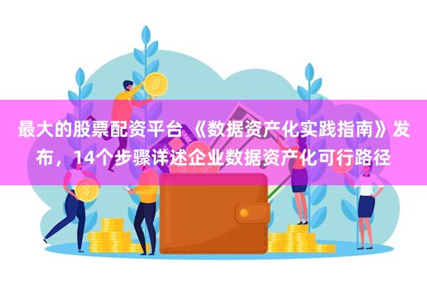 最大的股票配资平台 《数据资产化实践指南》发布，14个步骤详述企业数据资产化可行路径