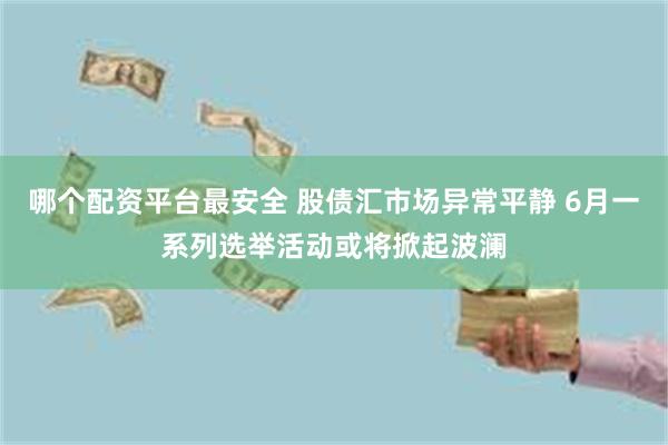 哪个配资平台最安全 股债汇市场异常平静 6月一系列选举活动或将掀起波澜