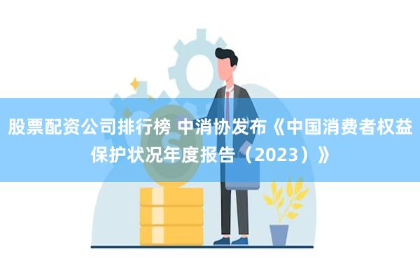 股票配资公司排行榜 中消协发布《中国消费者权益保护状况年度报告（2023）》