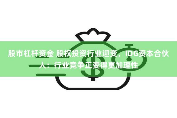 股市杠杆资金 股权投资行业迎变，IDG资本合伙人：行业竞争正变得更加理性