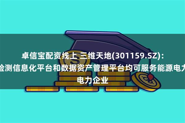 卓信宝配资线上 三维天地(301159.SZ)：检验检测信息化平台和数据资产管理平台均可服务能源电力企业