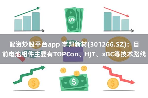 配资炒股平台app 宇邦新材(301266.SZ)：目前电池组件主要有TOPCon、HJT、xBC等技术路线