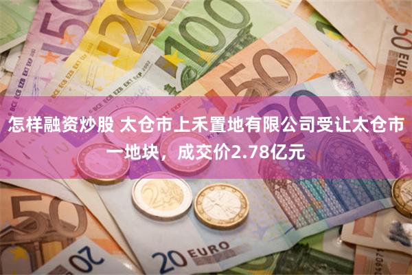 怎样融资炒股 太仓市上禾置地有限公司受让太仓市一地块，成交价2.78亿元