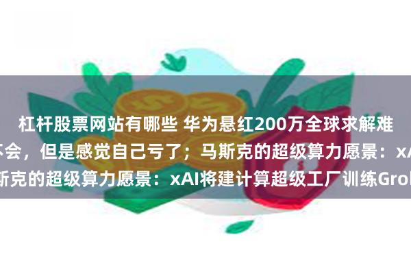 杠杆股票网站有哪些 华为悬红200万全球求解难题引热议，网友：虽然不会，但是感觉自己亏了；马斯克的超级算力愿景：xAI将建计算超级工厂训练Grok