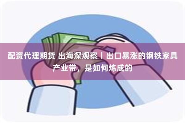 配资代理期货 出海深观察丨出口暴涨的钢铁家具产业带，是如何炼成的