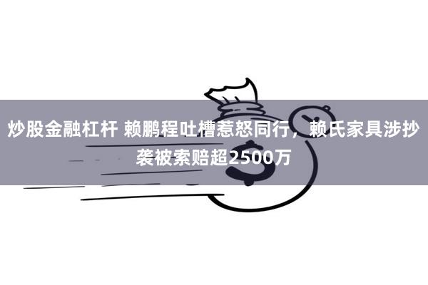 炒股金融杠杆 赖鹏程吐槽惹怒同行，赖氏家具涉抄袭被索赔超2500万