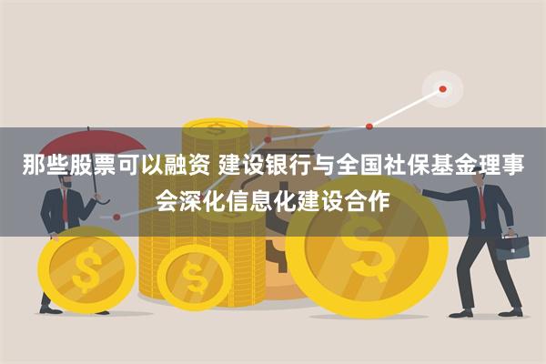 那些股票可以融资 建设银行与全国社保基金理事会深化信息化建设合作