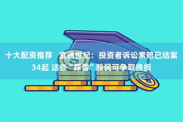 十大配资推荐   宜通世纪：投资者诉讼索赔已结案34起 这些“踩雷”股民可争取挽损