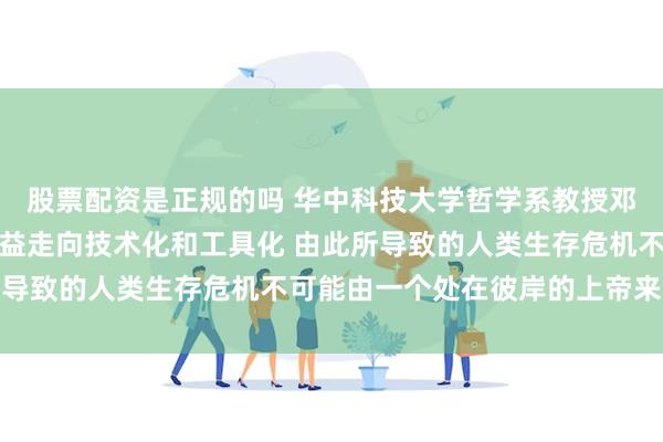 股票配资是正规的吗 华中科技大学哲学系教授邓晓芒：现代人工智能日益走向技术化和工具化 由此所导致的人类生存危机不可能由一个处在彼岸的上帝来拯救