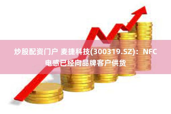 炒股配资门户 麦捷科技(300319.SZ)：NFC电感已经向品牌客户供货