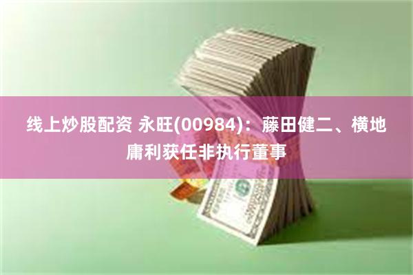 线上炒股配资 永旺(00984)：藤田健二、横地庸利获任非执行董事