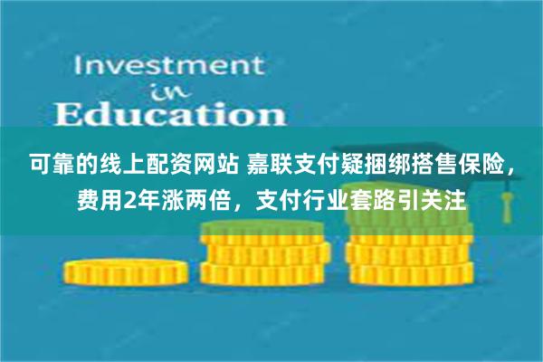 可靠的线上配资网站 嘉联支付疑捆绑搭售保险，费用2年涨两倍，支付行业套路引关注