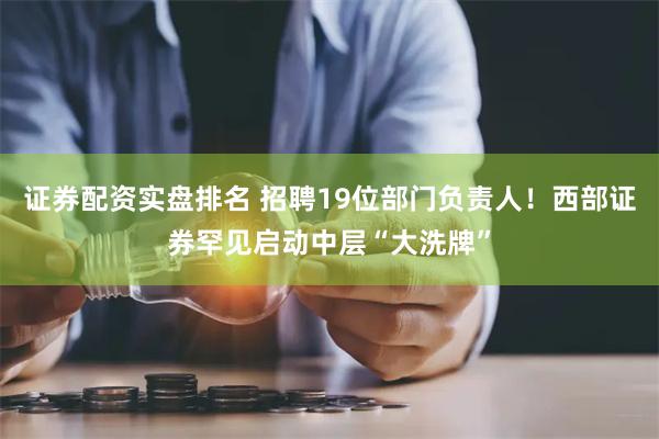 证券配资实盘排名 招聘19位部门负责人！西部证券罕见启动中层“大洗牌”