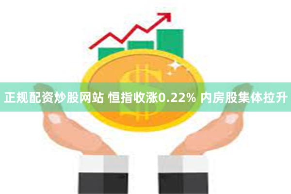 正规配资炒股网站 恒指收涨0.22% 内房股集体拉升