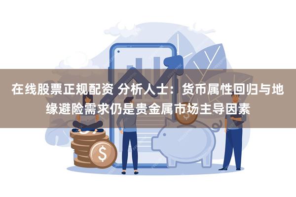 在线股票正规配资 分析人士：货币属性回归与地缘避险需求仍是贵金属市场主导因素