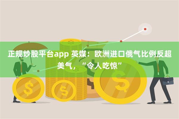 正规炒股平台app 英媒：欧洲进口俄气比例反超美气，“令人吃惊”