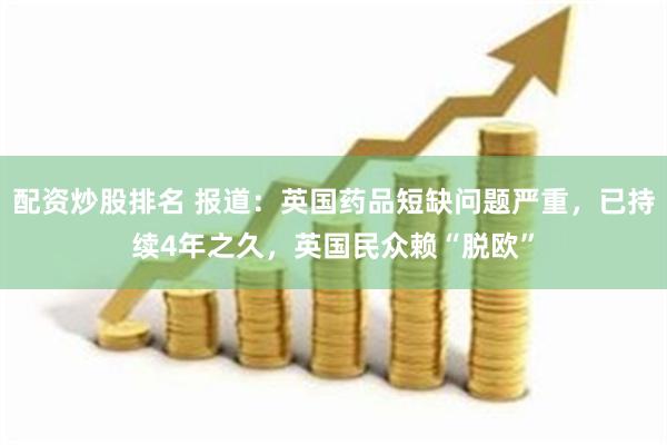 配资炒股排名 报道：英国药品短缺问题严重，已持续4年之久，英国民众赖“脱欧”