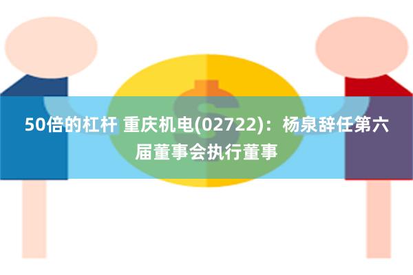 50倍的杠杆 重庆机电(02722)：杨泉辞任第六届董事会执行董事