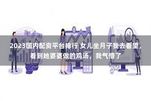 2023国内配资平台排行 女儿坐月子我去看望，看到她婆婆做的鸡汤，我气懵了