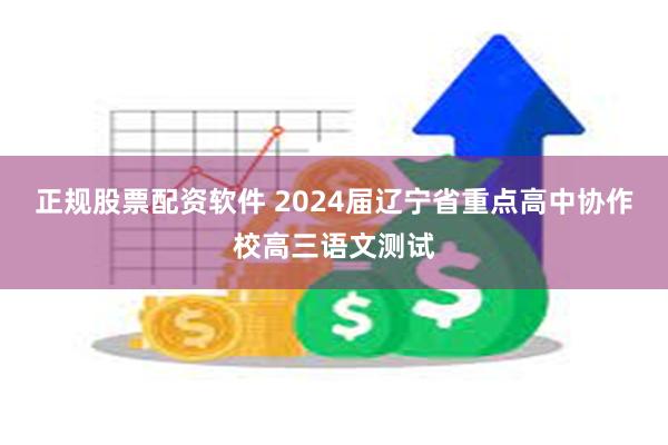 正规股票配资软件 2024届辽宁省重点高中协作校高三语文测试