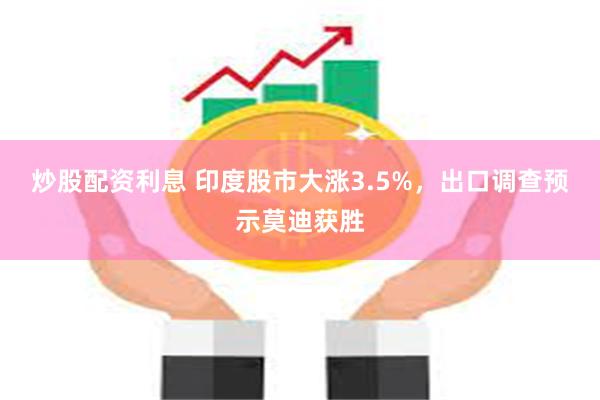 炒股配资利息 印度股市大涨3.5%，出口调查预示莫迪获胜