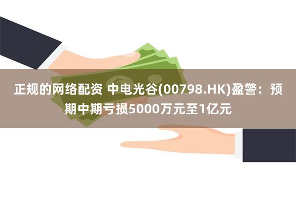 正规的网络配资 中电光谷(00798.HK)盈警：预期中期亏损5000万元至1亿元