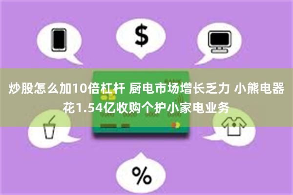 炒股怎么加10倍杠杆 厨电市场增长乏力 小熊电器花1.54亿收购个护小家电业务