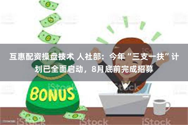 互惠配资操盘技术 人社部：今年“三支一扶”计划已全面启动，8月底前完成招募