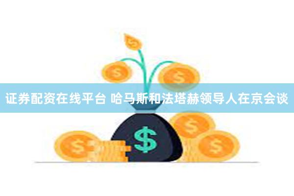 证券配资在线平台 哈马斯和法塔赫领导人在京会谈