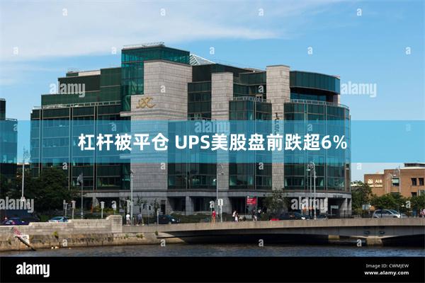 杠杆被平仓 UPS美股盘前跌超6%