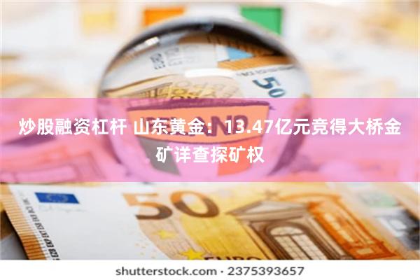 炒股融资杠杆 山东黄金：13.47亿元竞得大桥金矿详查探矿权