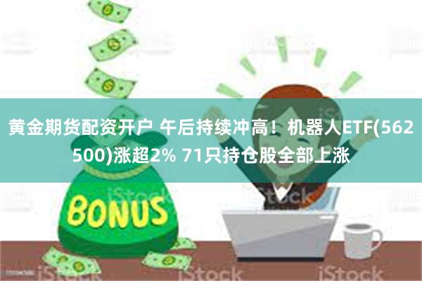 黄金期货配资开户 午后持续冲高！机器人ETF(562500)涨超2% 71只持仓股全部上涨