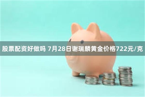 股票配资好做吗 7月28日谢瑞麟黄金价格722元/克