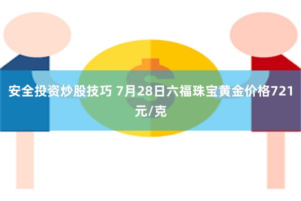 安全投资炒股技巧 7月28日六福珠宝黄金价格721元/克