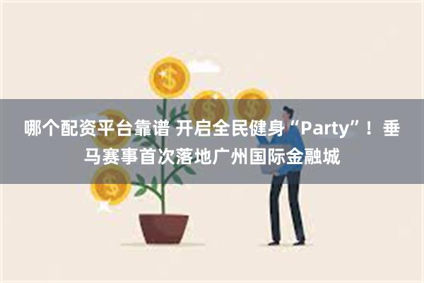 哪个配资平台靠谱 开启全民健身“Party”！垂马赛事首次落地广州国际金融城