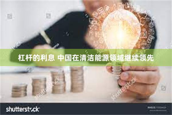 杠杆的利息 中国在清洁能源领域继续领先