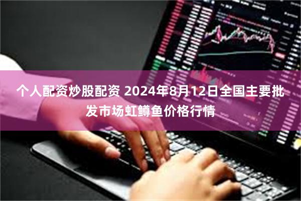 个人配资炒股配资 2024年8月12日全国主要批发市场虹鳟鱼价格行情