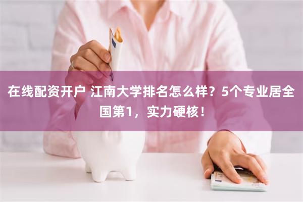 在线配资开户 江南大学排名怎么样？5个专业居全国第1，实力硬核！