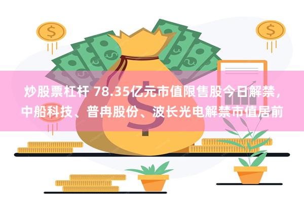 炒股票杠杆 78.35亿元市值限售股今日解禁，中船科技、普冉股份、波长光电解禁市值居前