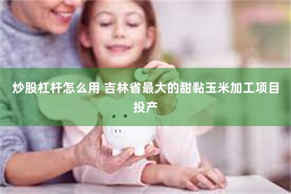 炒股杠杆怎么用 吉林省最大的甜黏玉米加工项目投产