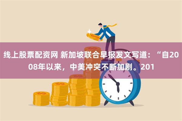 线上股票配资网 新加坡联合早报发文写道：“自2008年以来，中美冲突不断加剧。201