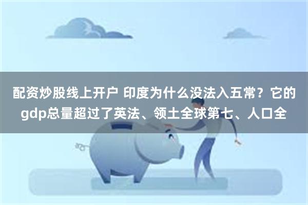 配资炒股线上开户 印度为什么没法入五常？它的gdp总量超过了英法、领土全球第七、人口全