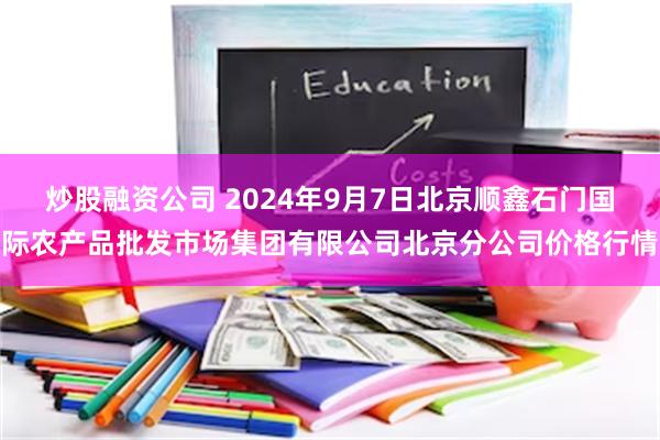 炒股融资公司 2024年9月7日北京顺鑫石门国际农产品批发市场集团有限公司北京分公司价格行情