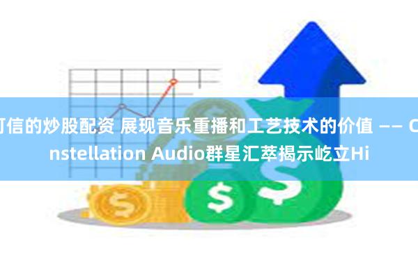 可信的炒股配资 展现音乐重播和工艺技术的价值 —— Constellation Audio群星汇萃揭示屹立Hi