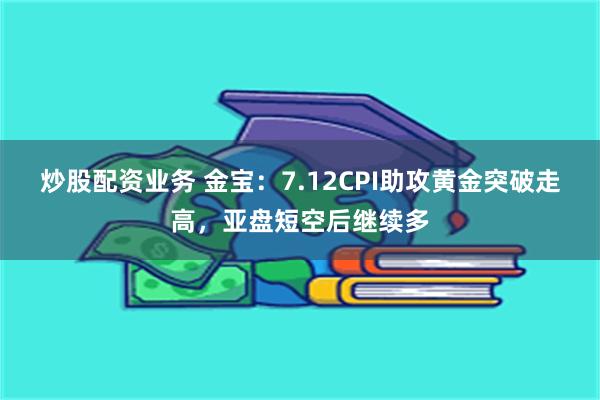 炒股配资业务 金宝：7.12CPI助攻黄金突破走高，亚盘短空后继续多