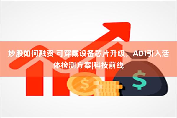 炒股如何融资 可穿戴设备芯片升级，ADI引入活体检测方案|科技前线