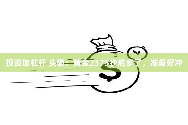 投资加杠杆 头狼：黄金2375抄底多了，准备好冲